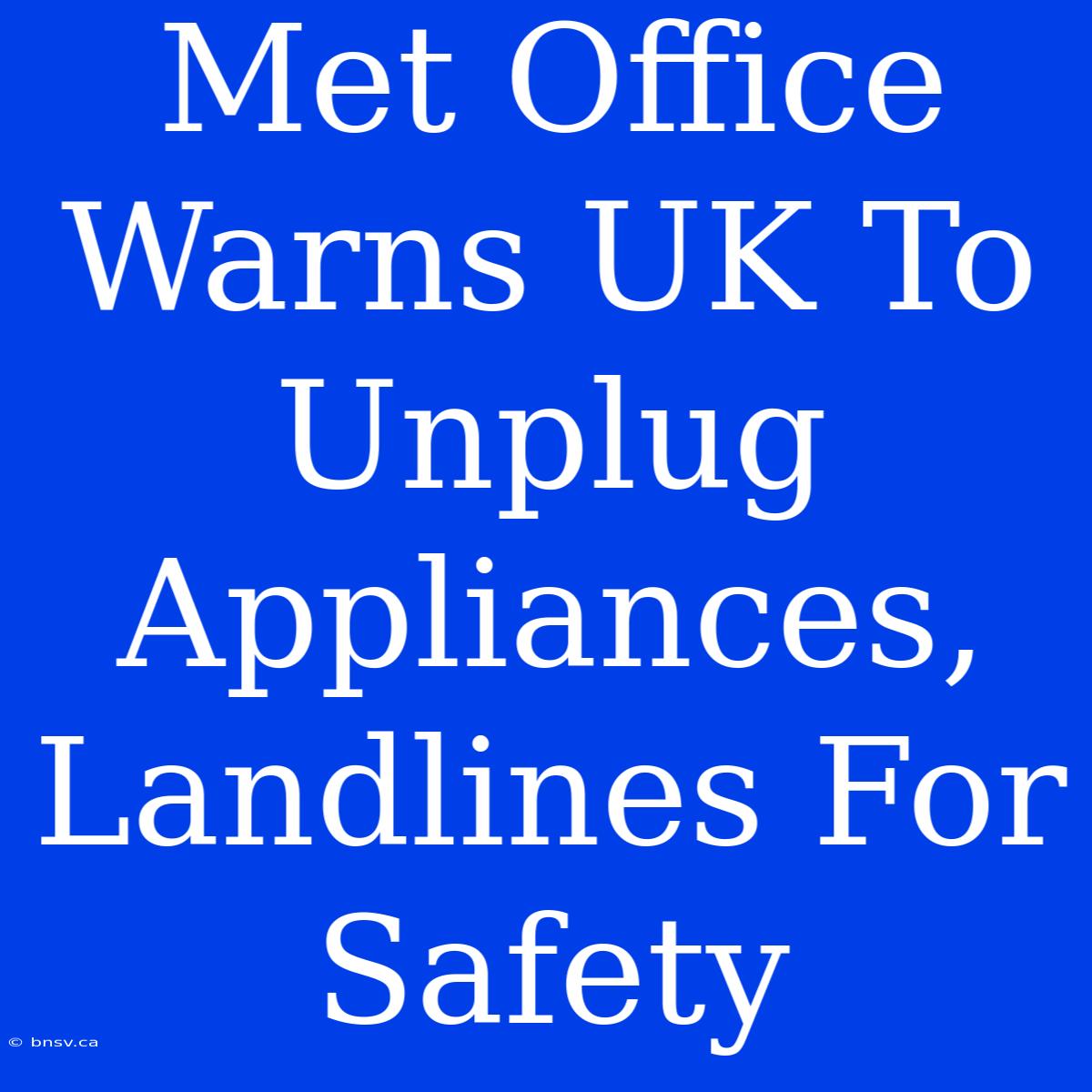 Met Office Warns UK To Unplug Appliances, Landlines For Safety