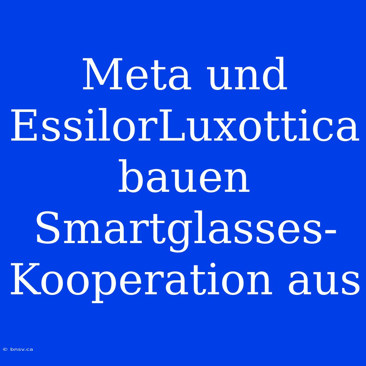 Meta Und EssilorLuxottica Bauen Smartglasses-Kooperation Aus