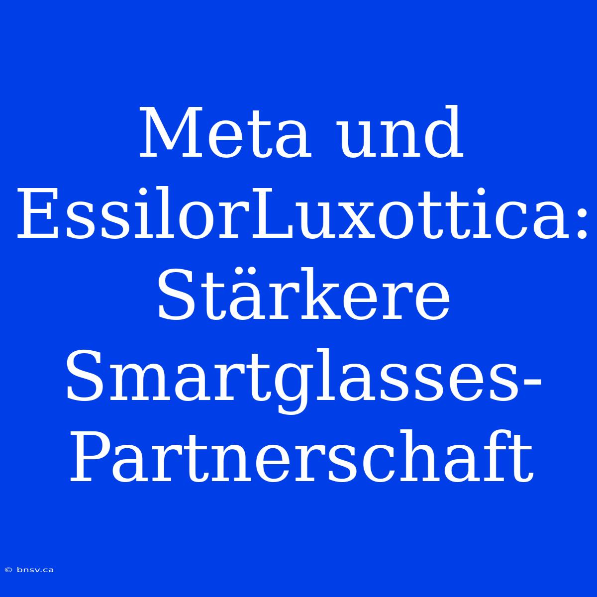 Meta Und EssilorLuxottica: Stärkere Smartglasses-Partnerschaft