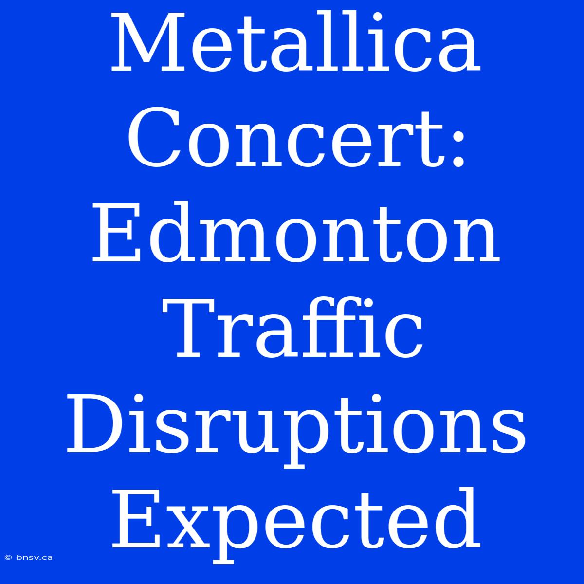 Metallica Concert: Edmonton Traffic Disruptions Expected