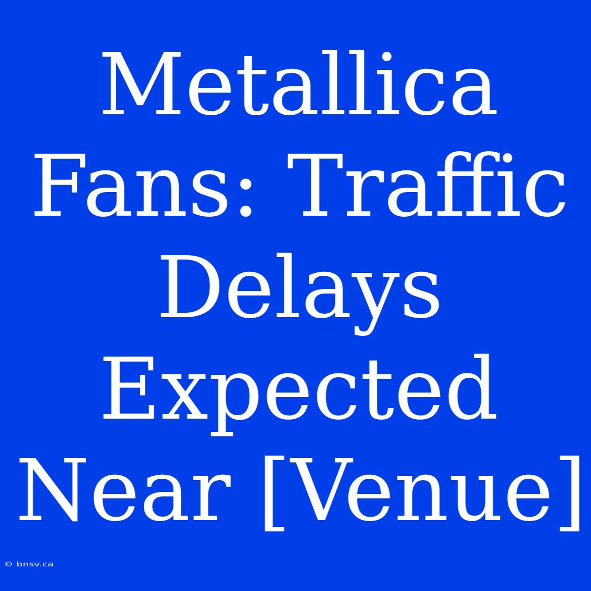 Metallica Fans: Traffic Delays Expected Near [Venue]