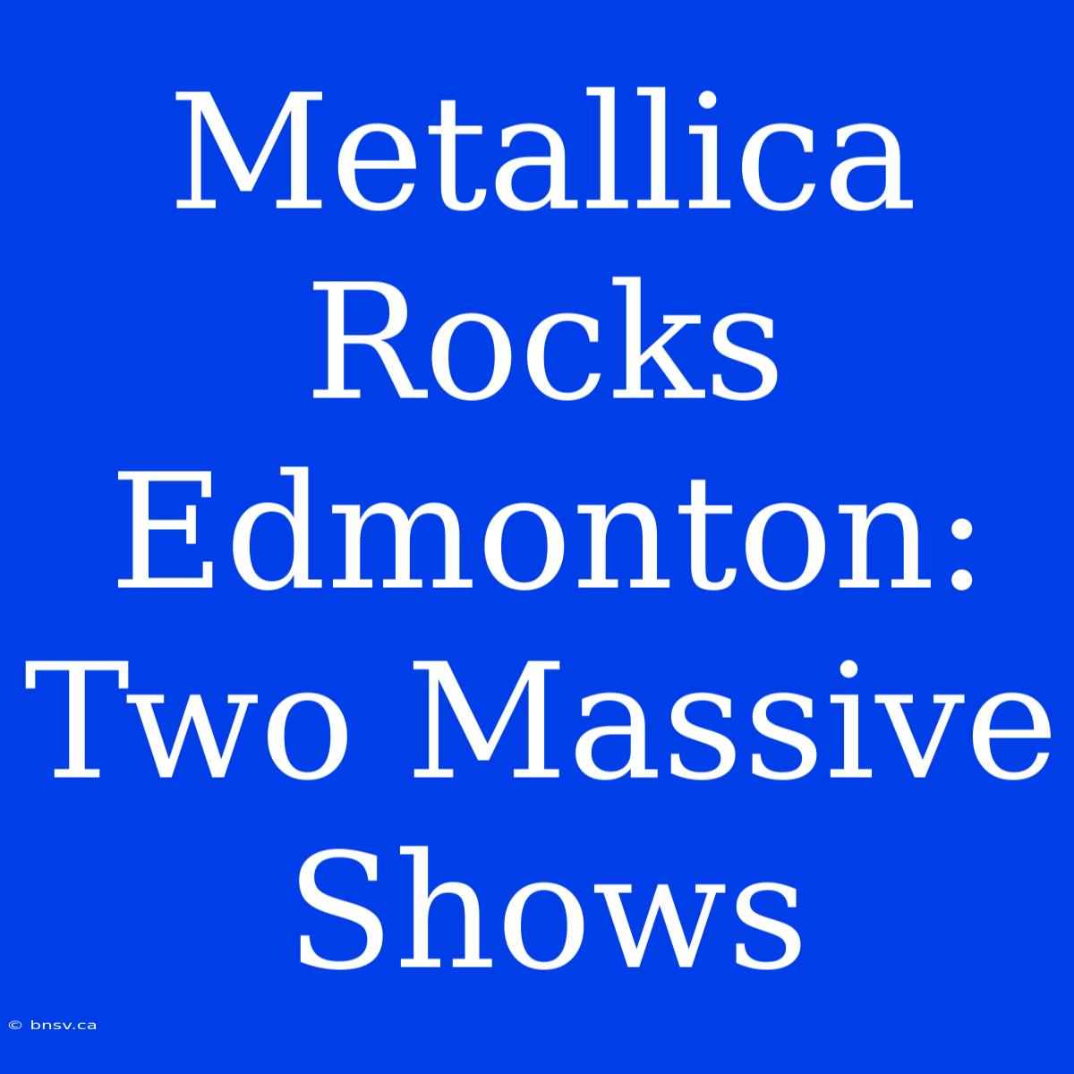 Metallica Rocks Edmonton: Two Massive Shows