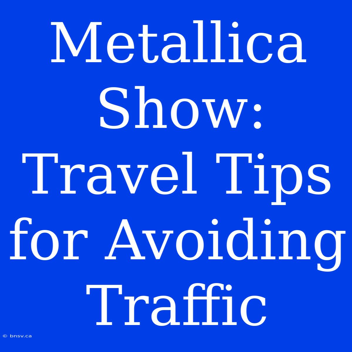 Metallica Show: Travel Tips For Avoiding Traffic