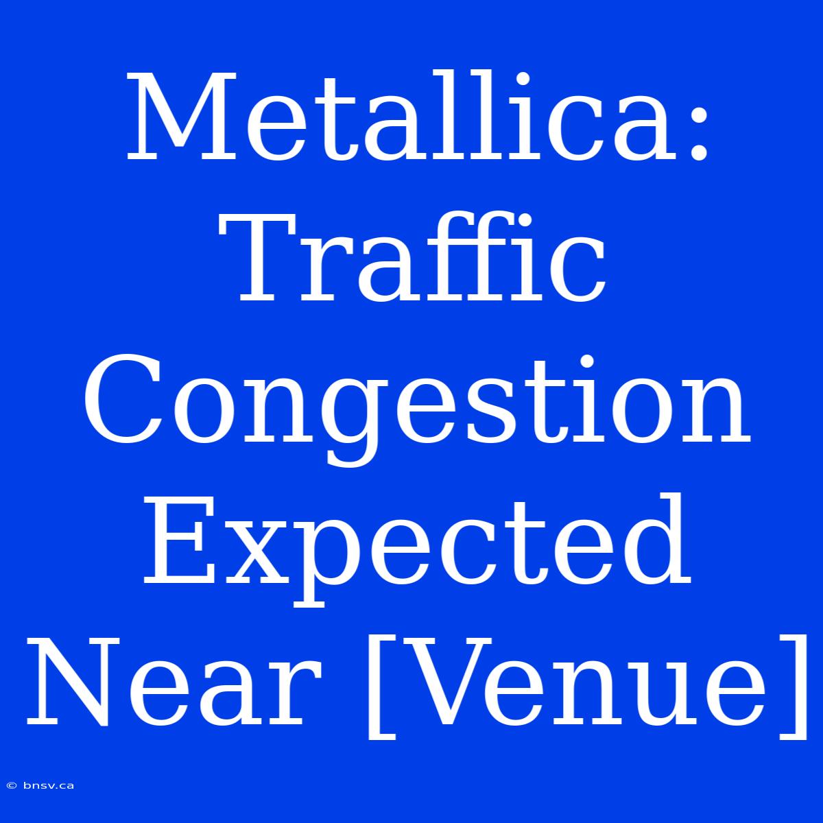 Metallica: Traffic Congestion Expected Near [Venue]