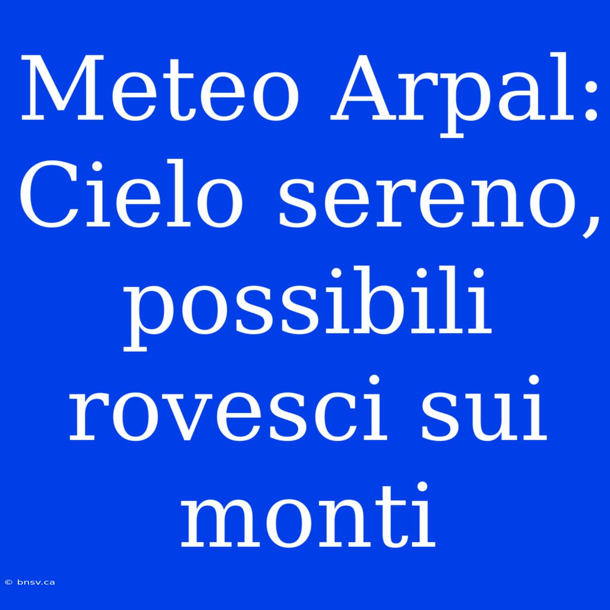 Meteo Arpal: Cielo Sereno, Possibili Rovesci Sui Monti