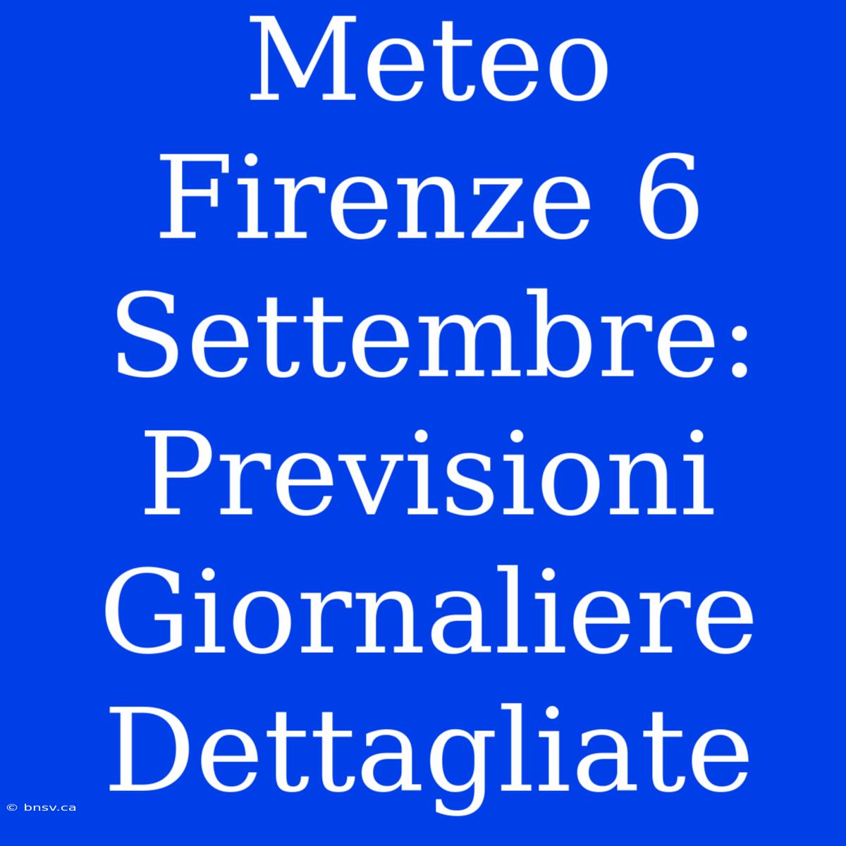 Meteo Firenze 6 Settembre: Previsioni Giornaliere Dettagliate