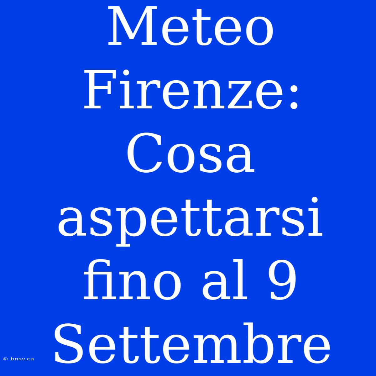 Meteo Firenze: Cosa Aspettarsi Fino Al 9 Settembre