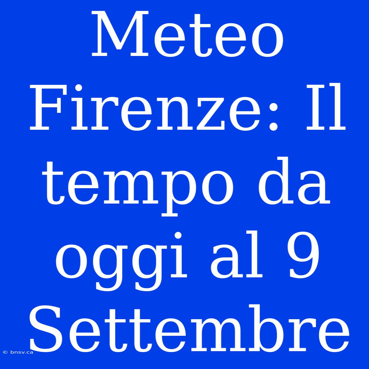 Meteo Firenze: Il Tempo Da Oggi Al 9 Settembre