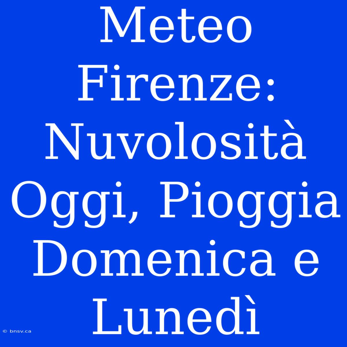 Meteo Firenze: Nuvolosità Oggi, Pioggia Domenica E Lunedì