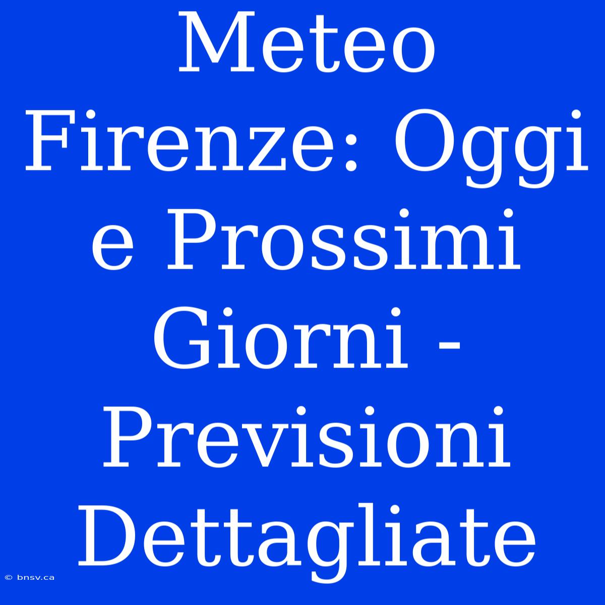 Meteo Firenze: Oggi E Prossimi Giorni - Previsioni Dettagliate