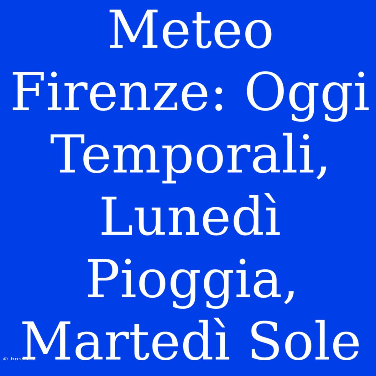 Meteo Firenze: Oggi Temporali, Lunedì Pioggia, Martedì Sole