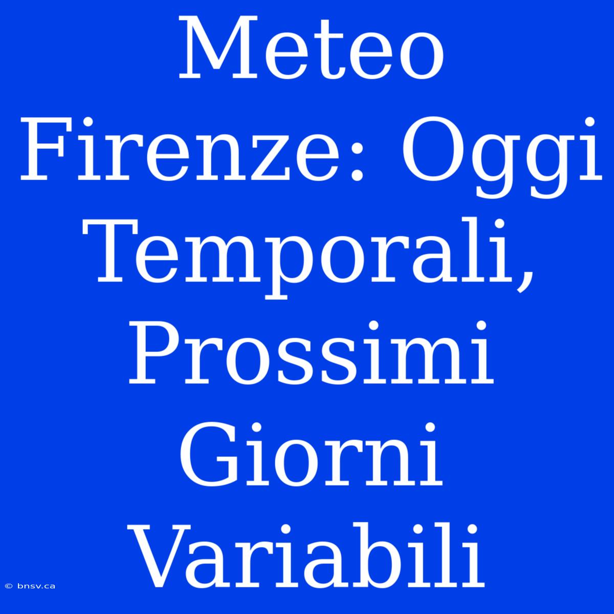 Meteo Firenze: Oggi Temporali, Prossimi Giorni Variabili