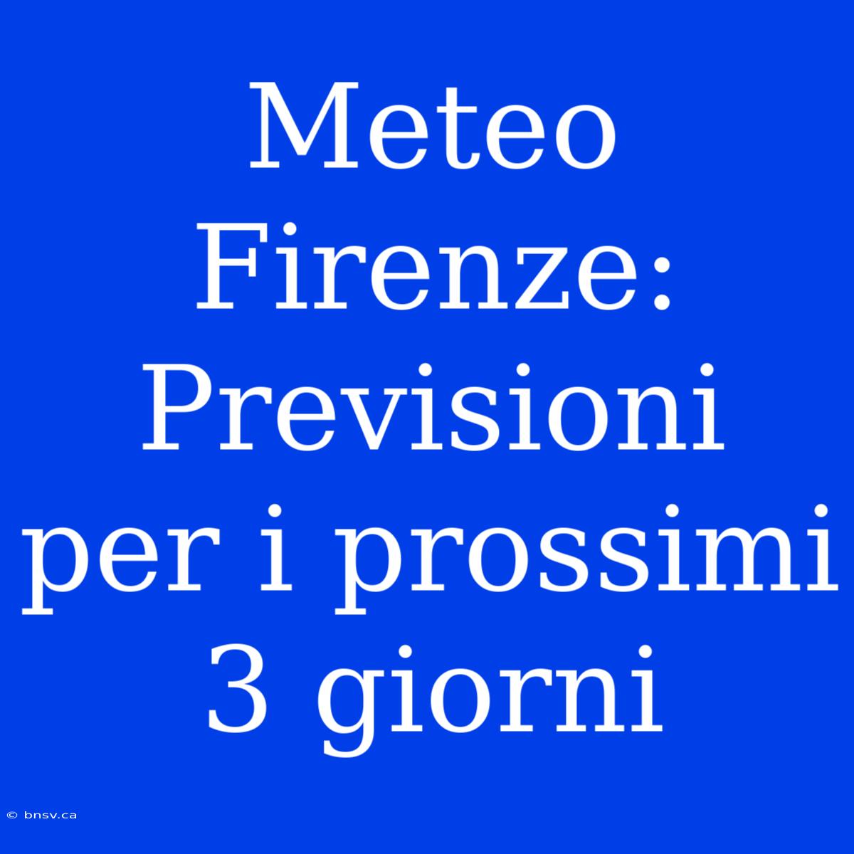 Meteo Firenze: Previsioni Per I Prossimi 3 Giorni