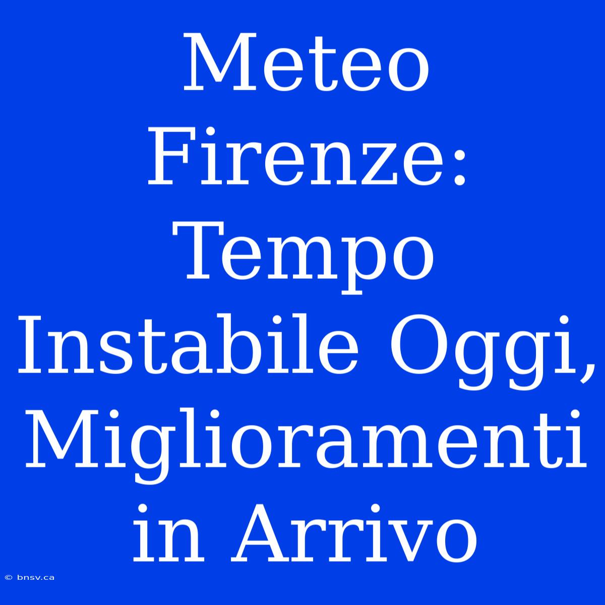 Meteo Firenze: Tempo Instabile Oggi, Miglioramenti In Arrivo