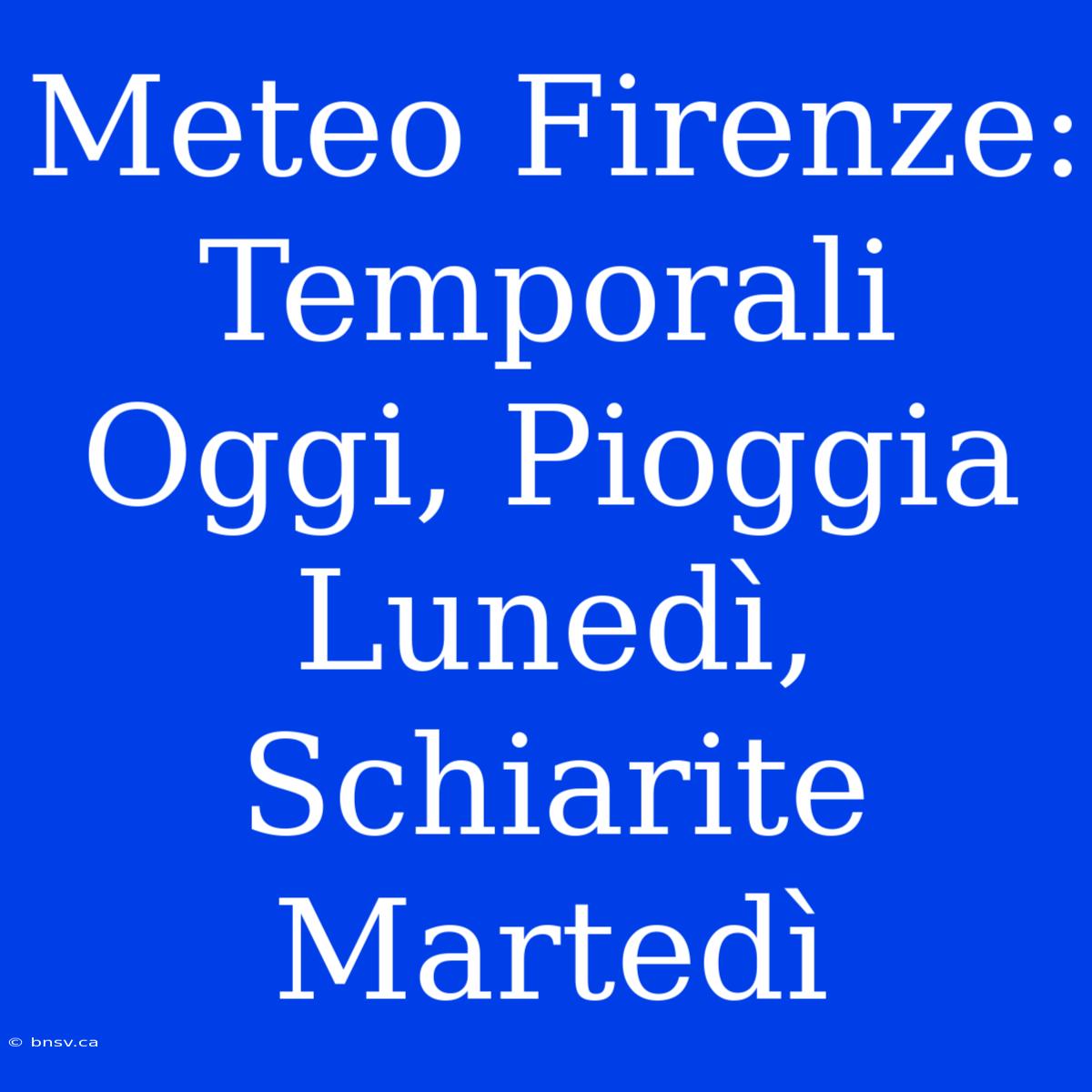 Meteo Firenze: Temporali Oggi, Pioggia Lunedì, Schiarite Martedì