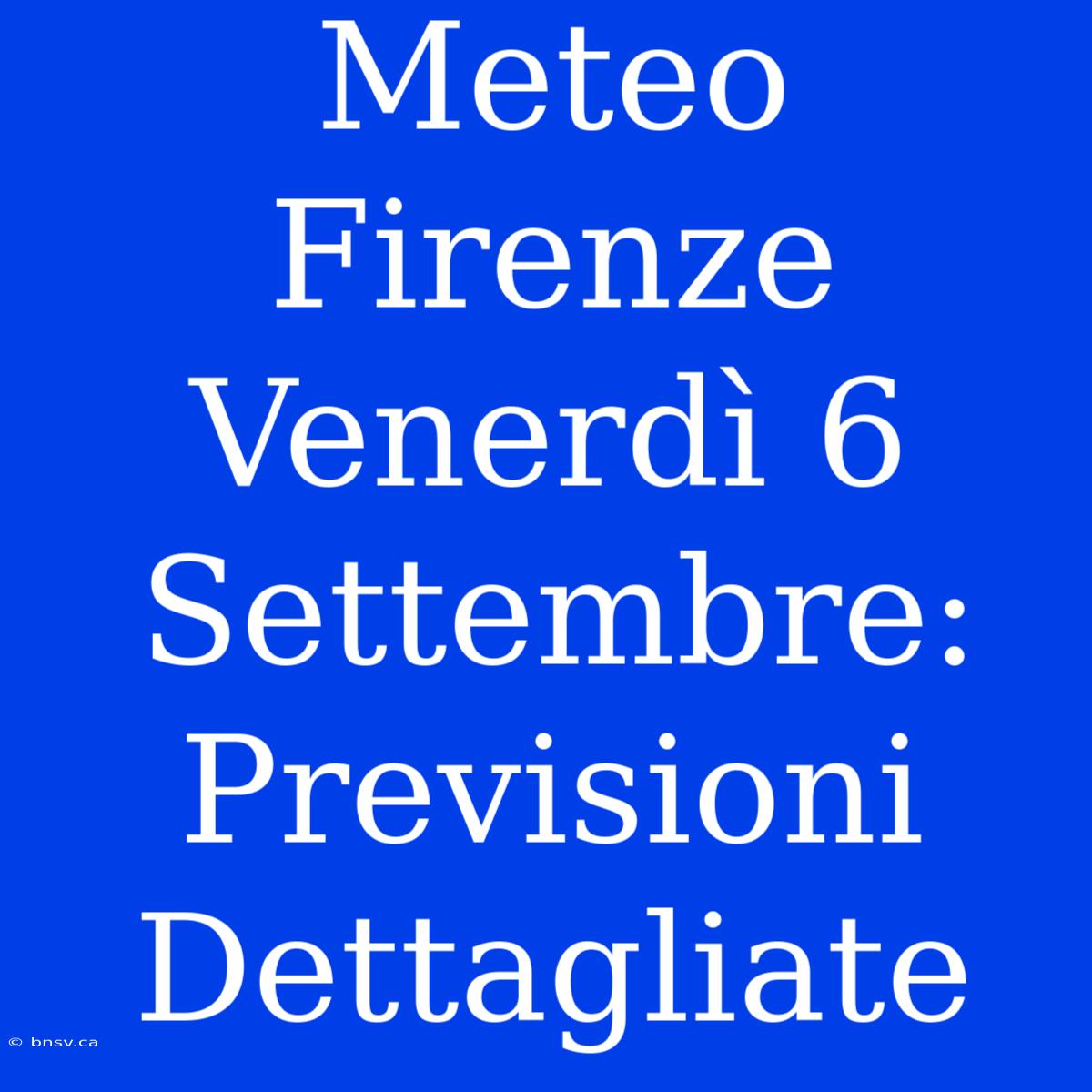 Meteo Firenze Venerdì 6 Settembre: Previsioni Dettagliate