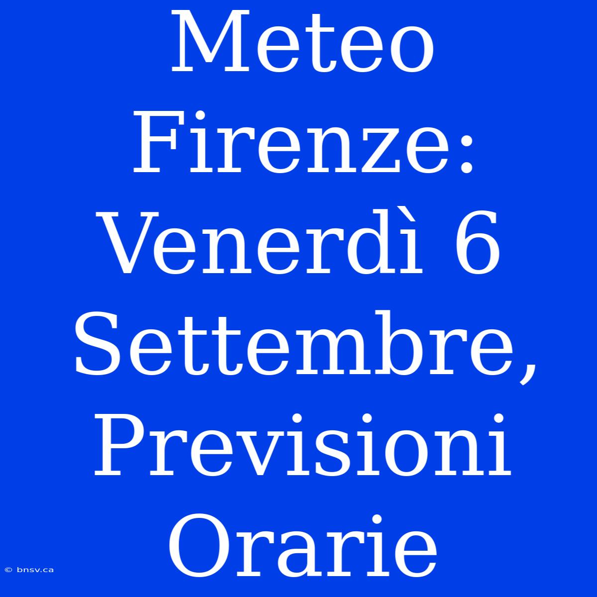 Meteo Firenze: Venerdì 6 Settembre, Previsioni Orarie