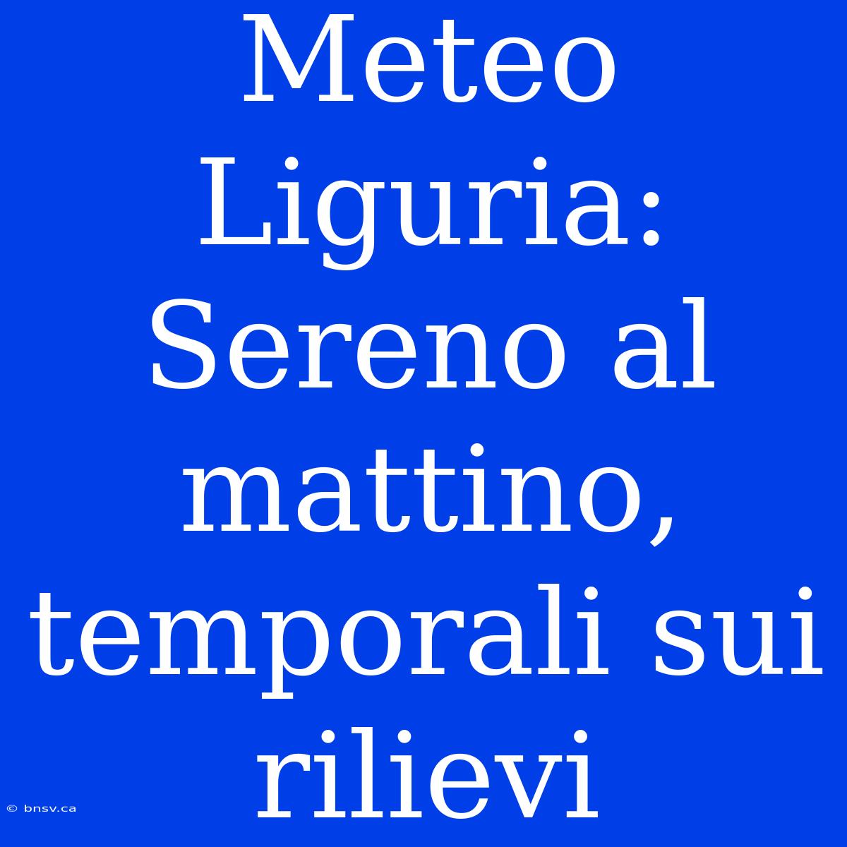 Meteo Liguria: Sereno Al Mattino, Temporali Sui Rilievi