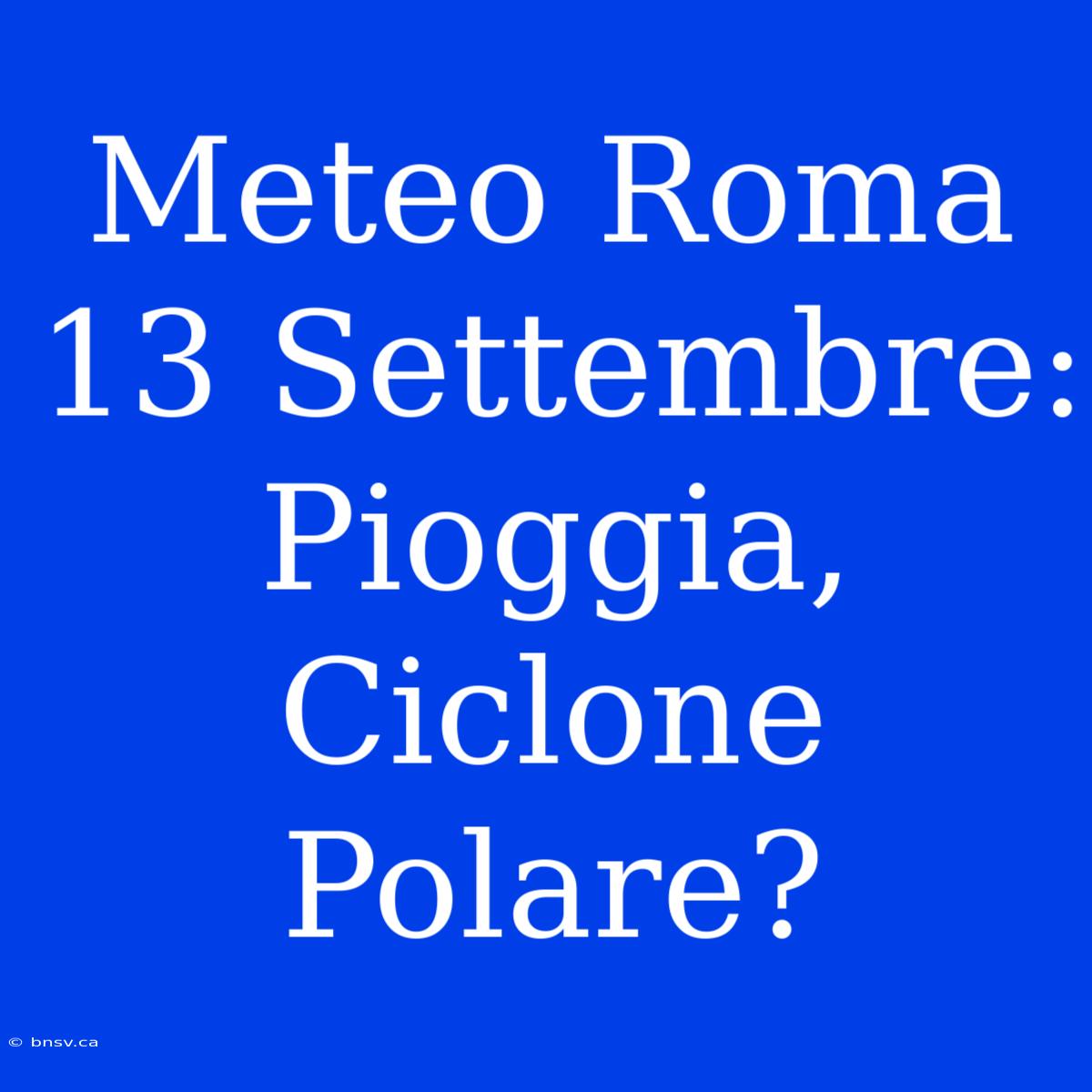 Meteo Roma 13 Settembre: Pioggia, Ciclone Polare?