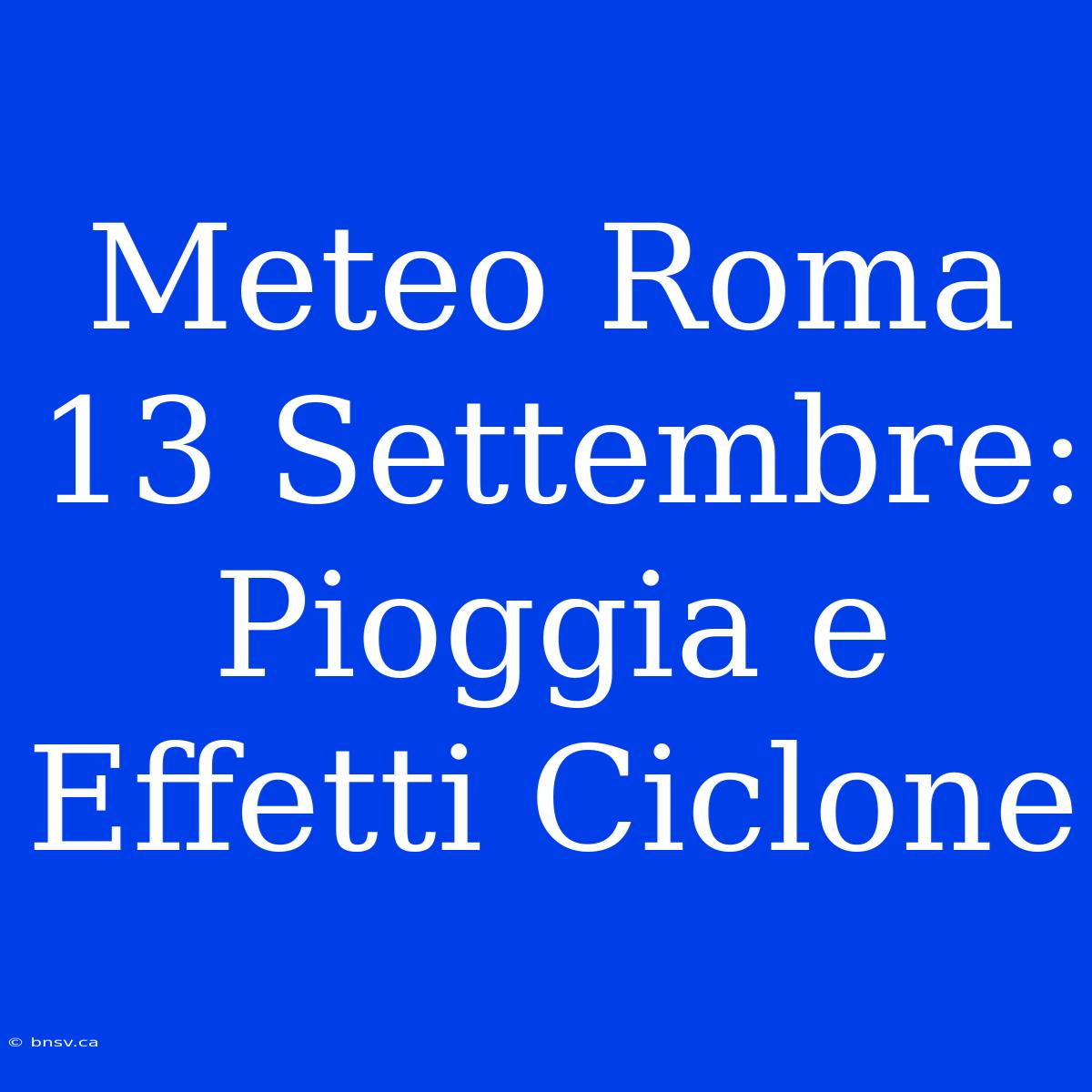 Meteo Roma 13 Settembre: Pioggia E Effetti Ciclone