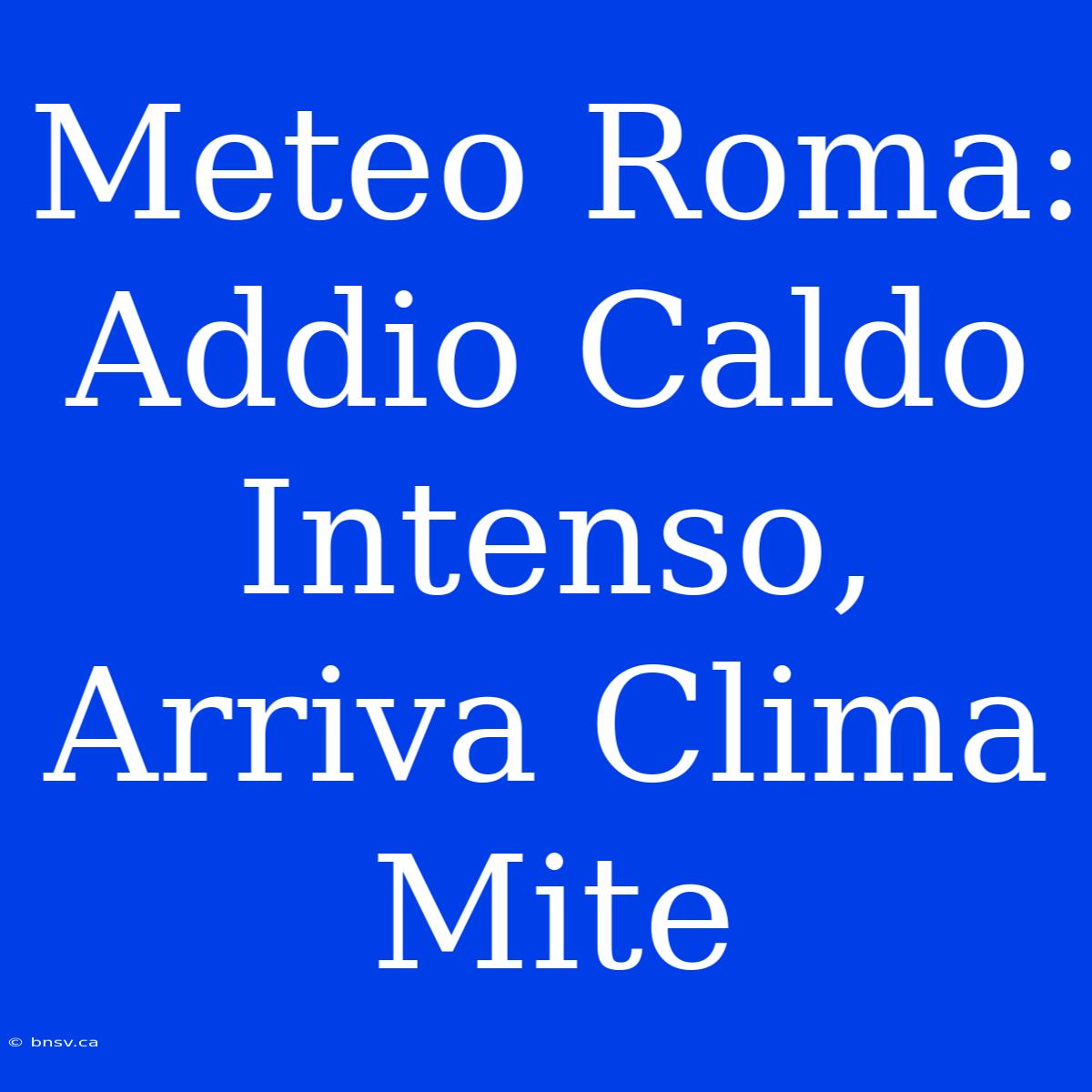 Meteo Roma: Addio Caldo Intenso, Arriva Clima Mite