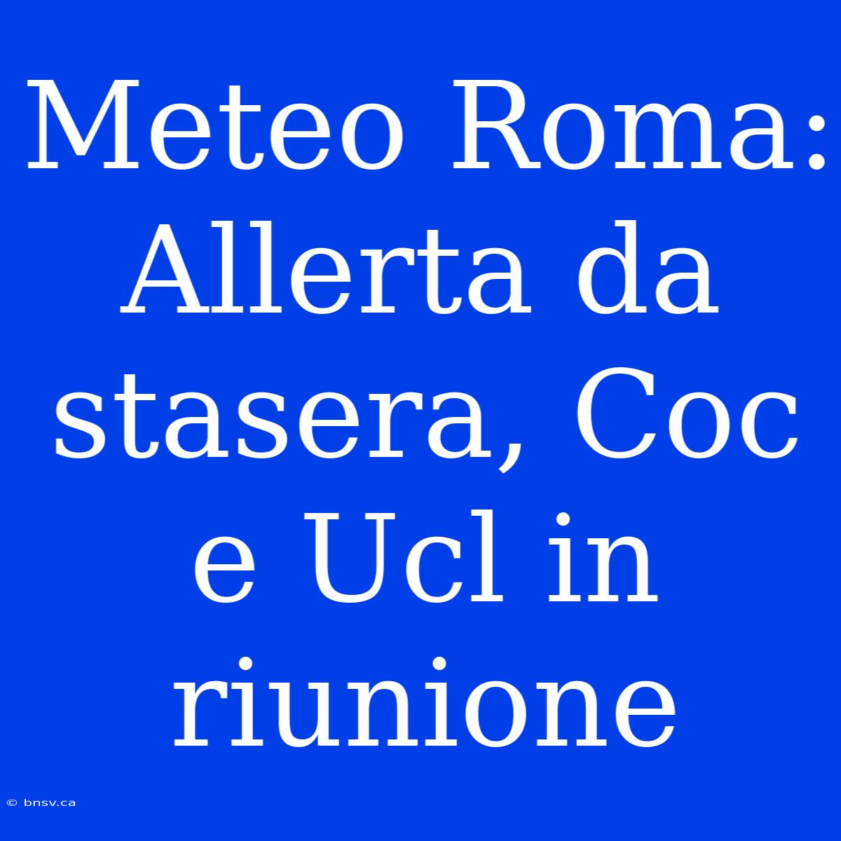 Meteo Roma: Allerta Da Stasera, Coc E Ucl In Riunione