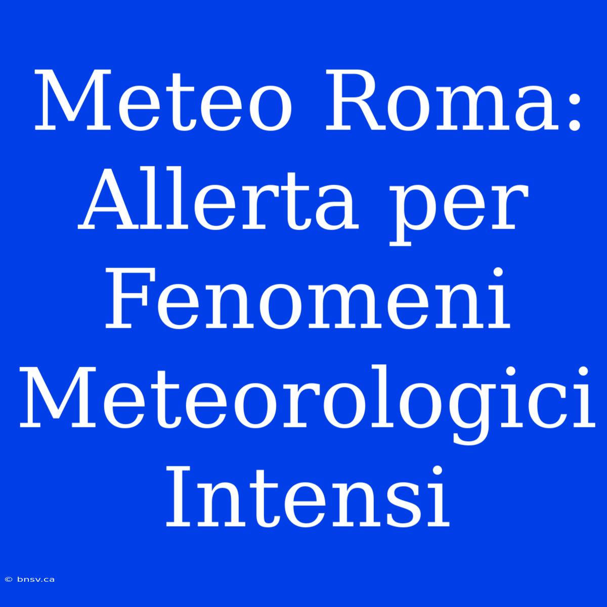 Meteo Roma: Allerta Per Fenomeni Meteorologici Intensi