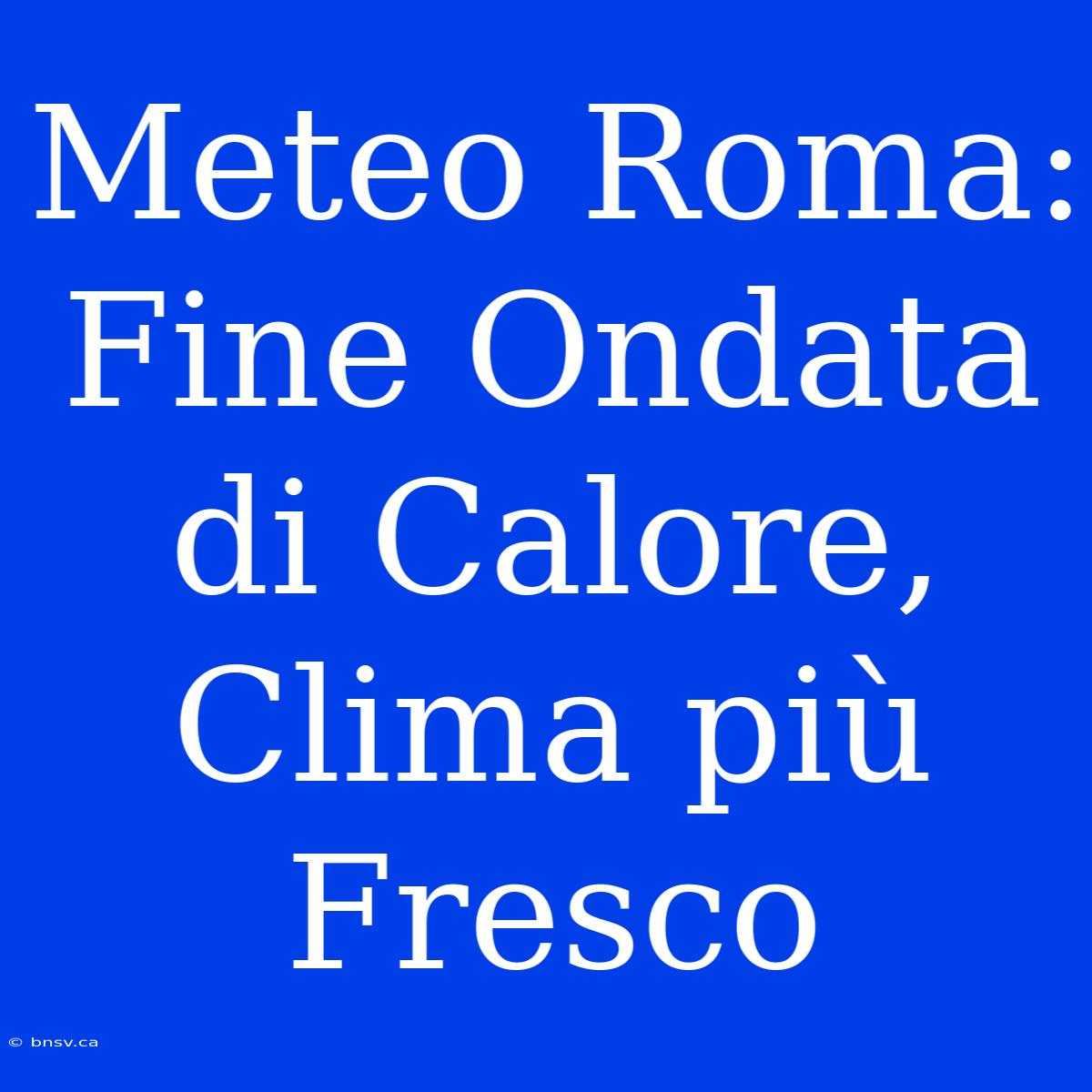 Meteo Roma: Fine Ondata Di Calore, Clima Più Fresco