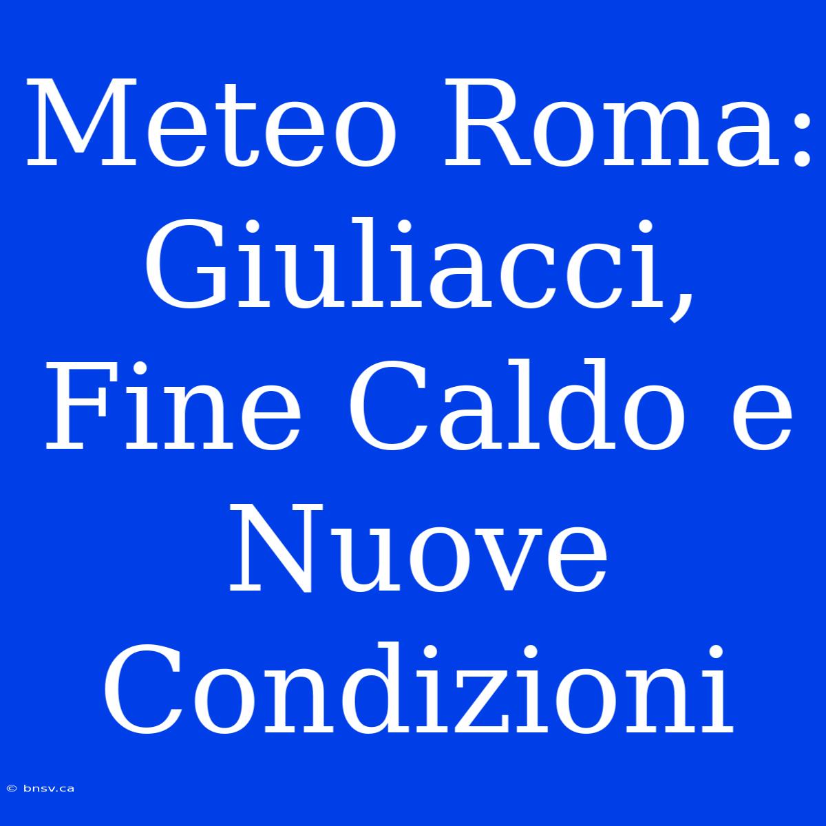 Meteo Roma: Giuliacci, Fine Caldo E Nuove Condizioni