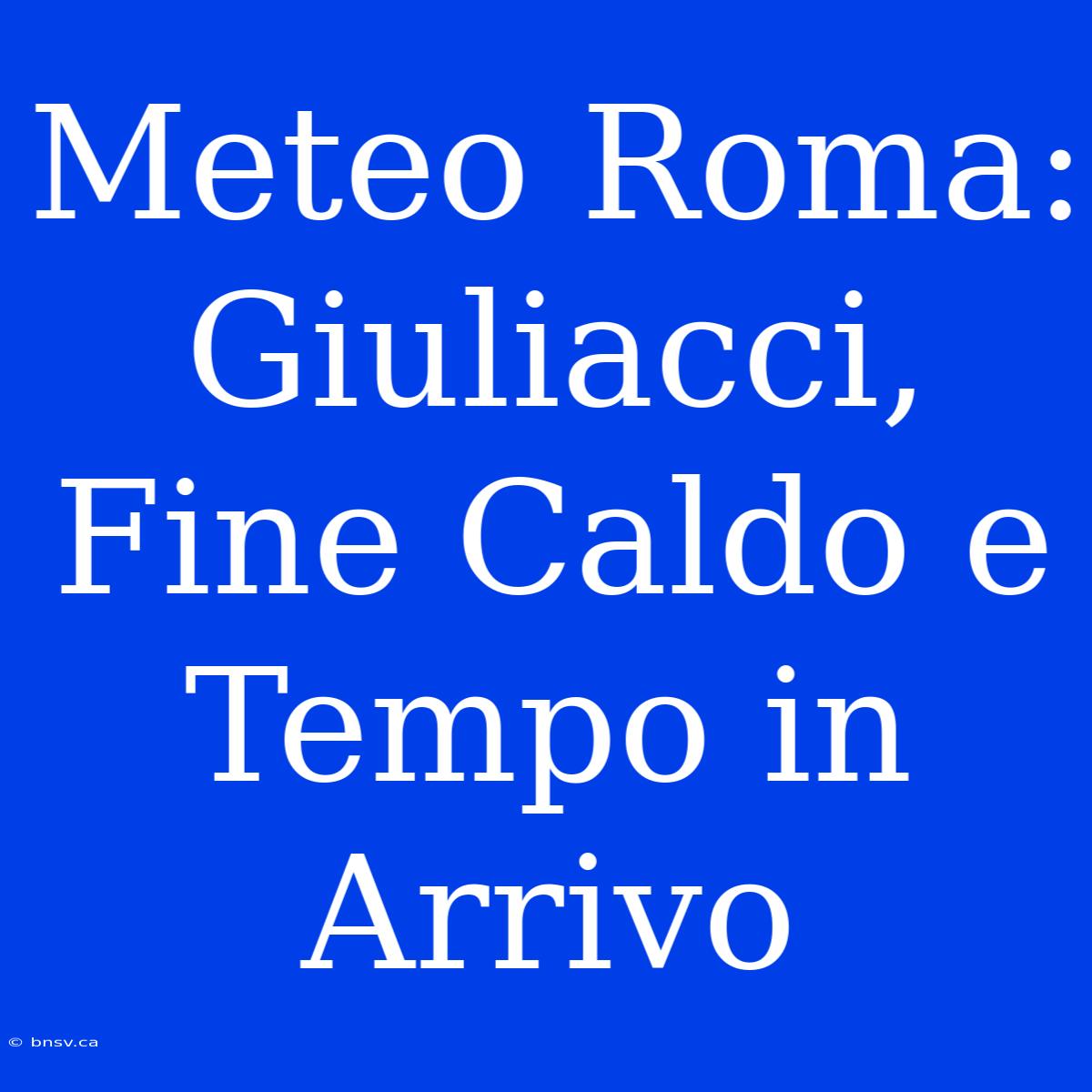 Meteo Roma: Giuliacci, Fine Caldo E Tempo In Arrivo