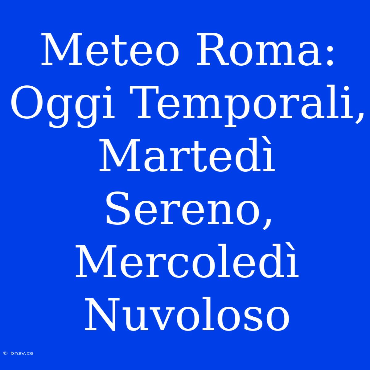 Meteo Roma: Oggi Temporali, Martedì Sereno, Mercoledì Nuvoloso