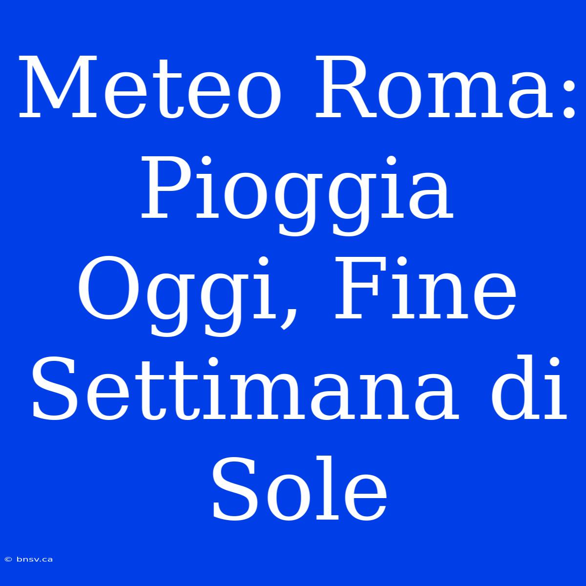 Meteo Roma: Pioggia Oggi, Fine Settimana Di Sole