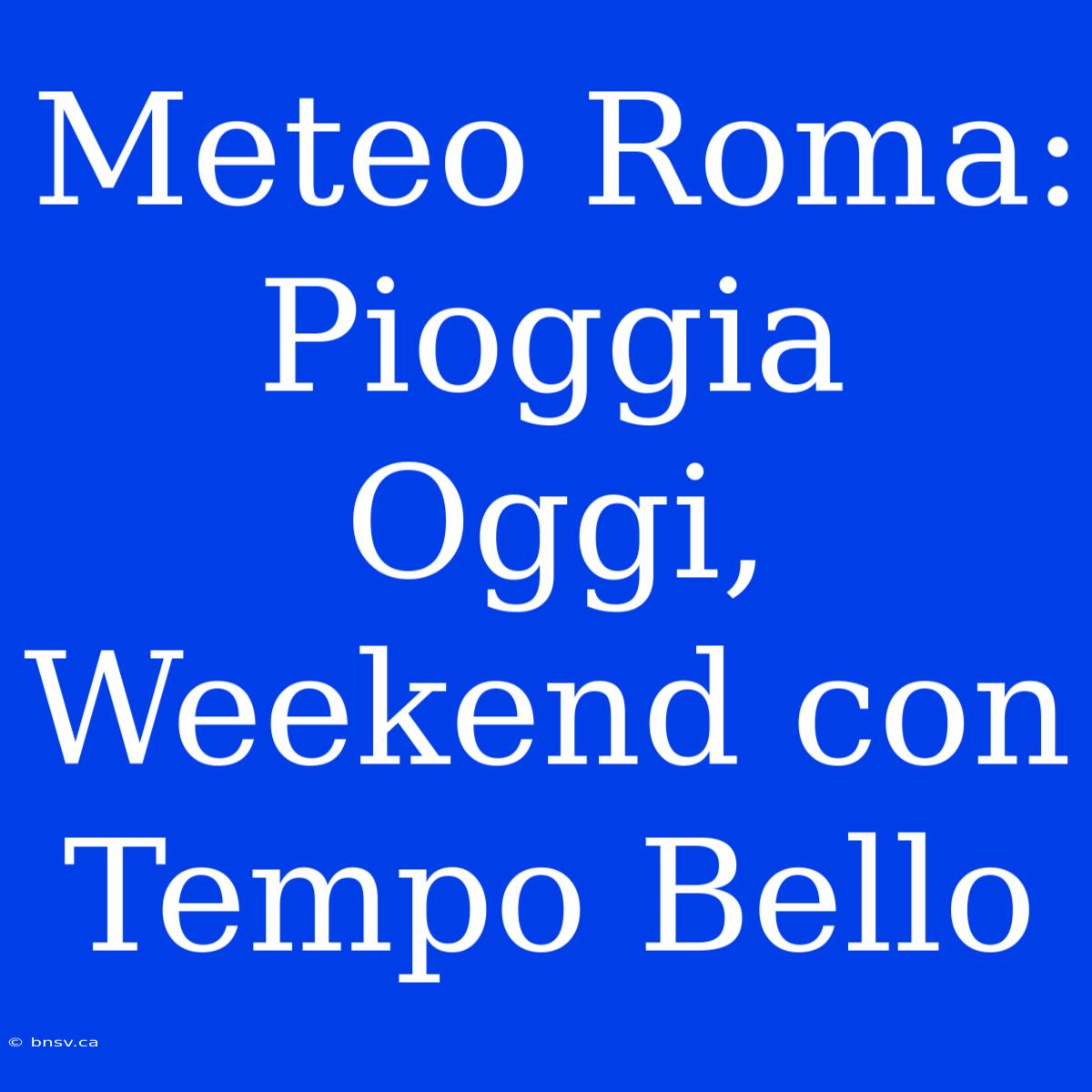 Meteo Roma: Pioggia Oggi, Weekend Con Tempo Bello