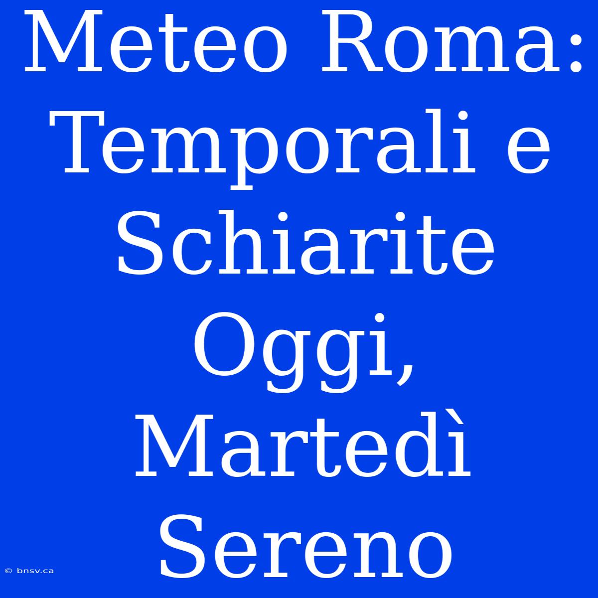 Meteo Roma: Temporali E Schiarite Oggi, Martedì Sereno