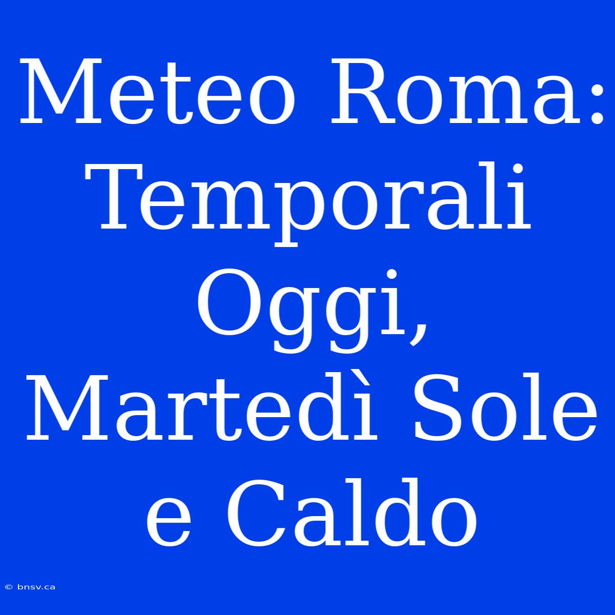 Meteo Roma: Temporali Oggi, Martedì Sole E Caldo