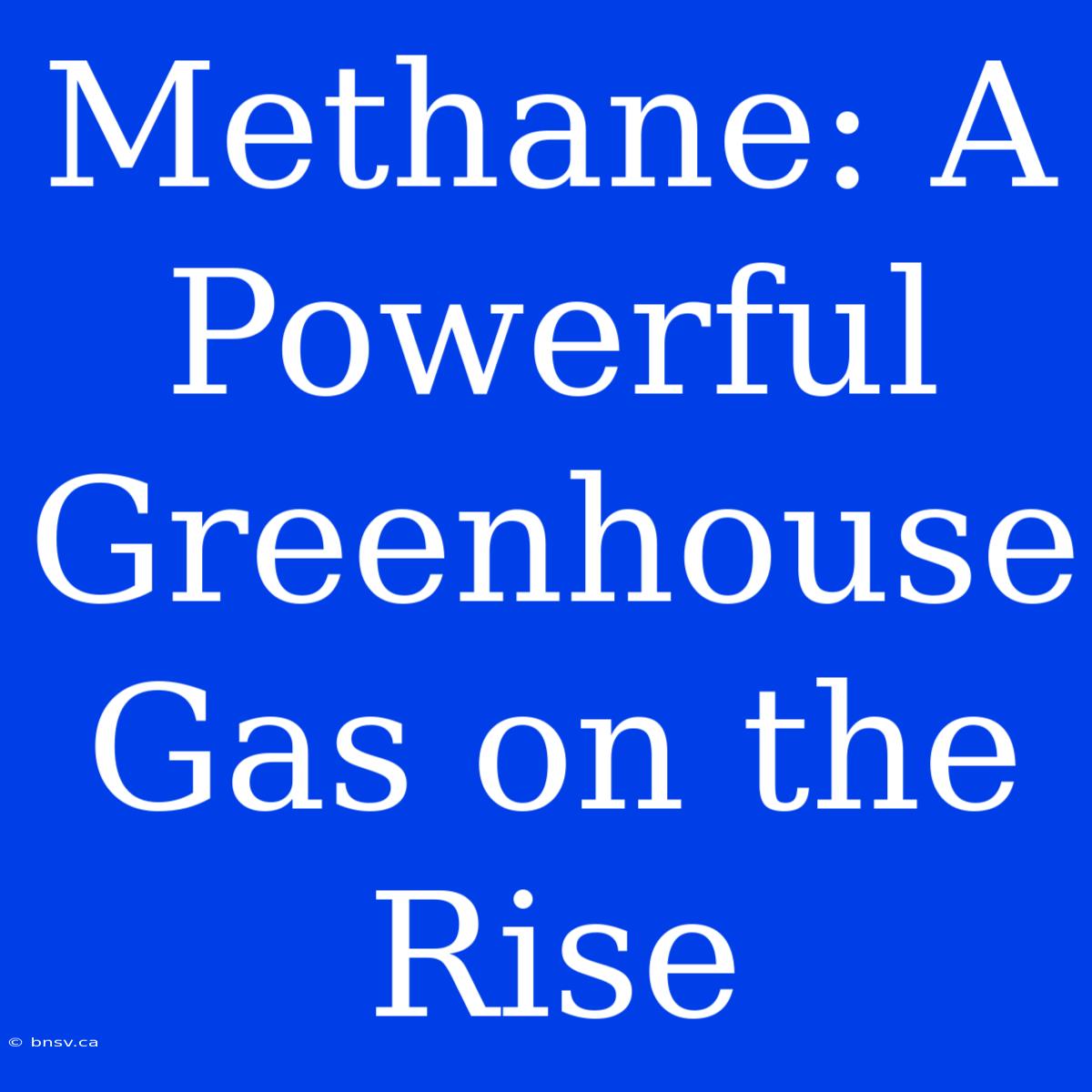 Methane: A Powerful Greenhouse Gas On The Rise