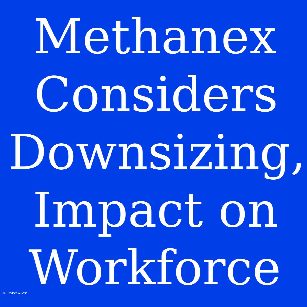 Methanex Considers Downsizing, Impact On Workforce