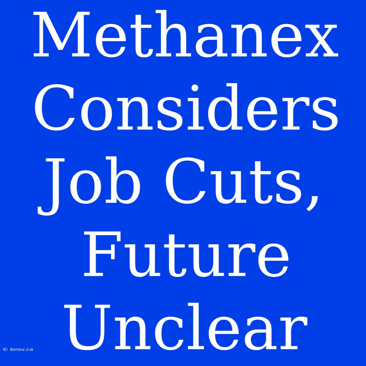 Methanex Considers Job Cuts, Future Unclear