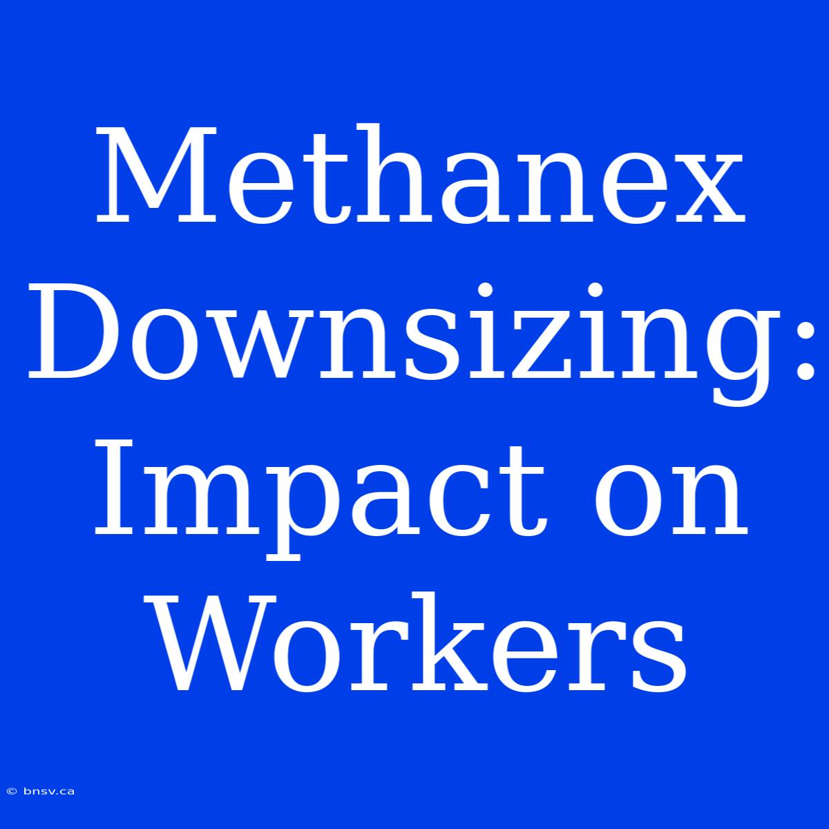 Methanex Downsizing: Impact On Workers