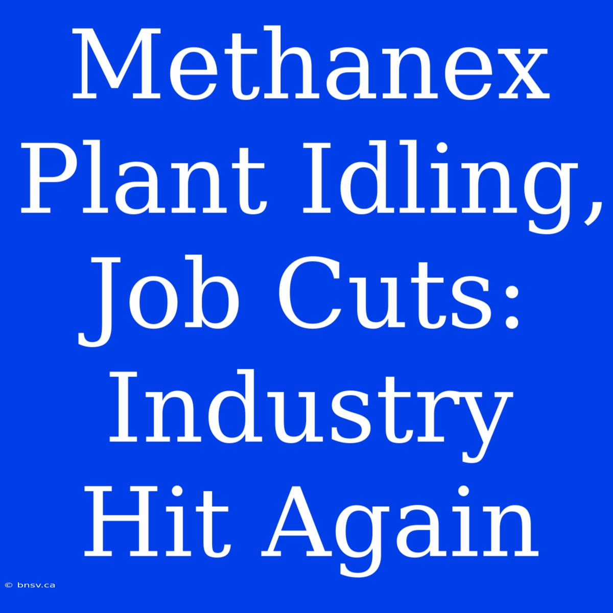 Methanex Plant Idling, Job Cuts: Industry Hit Again