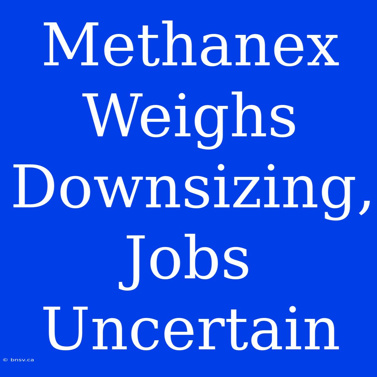 Methanex Weighs Downsizing, Jobs Uncertain