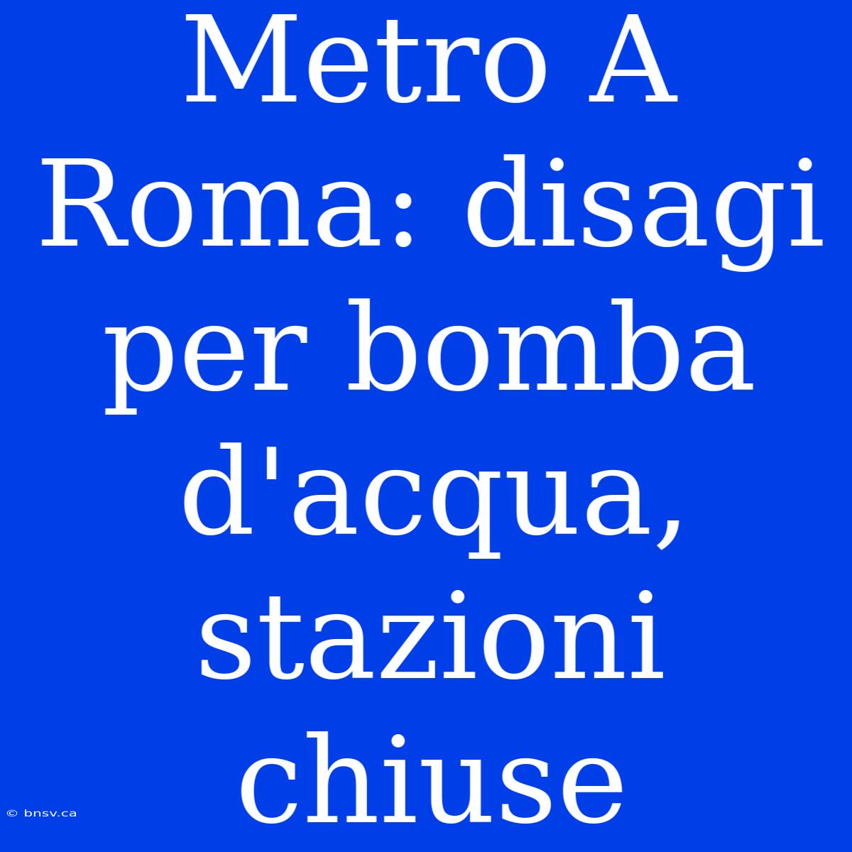 Metro A Roma: Disagi Per Bomba D'acqua, Stazioni Chiuse