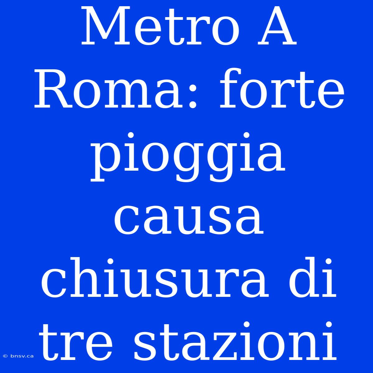 Metro A Roma: Forte Pioggia Causa Chiusura Di Tre Stazioni