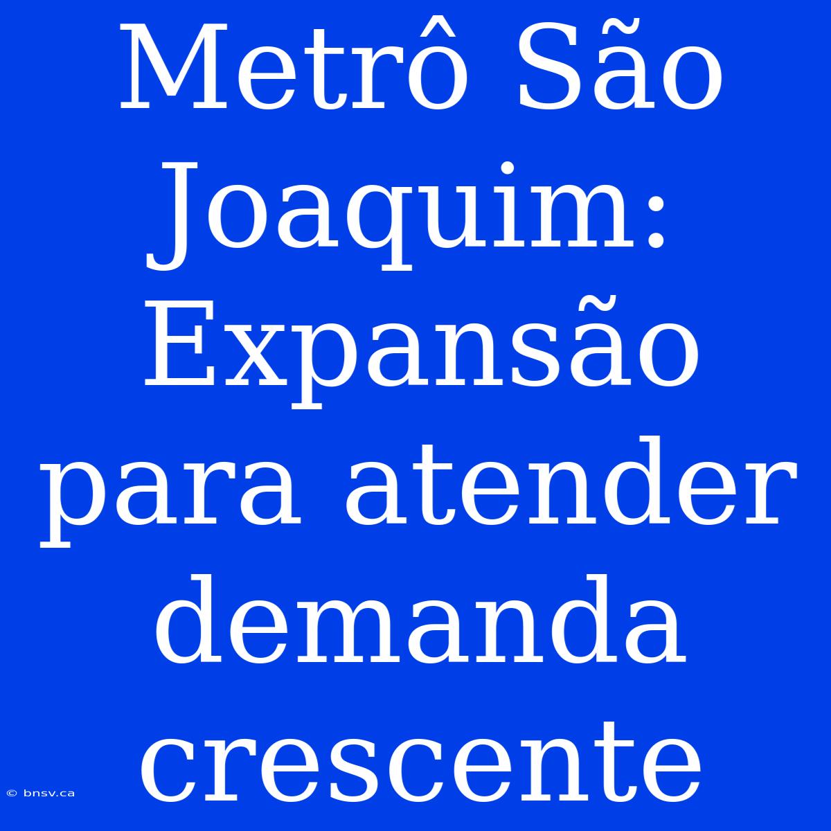 Metrô São Joaquim: Expansão Para Atender Demanda Crescente