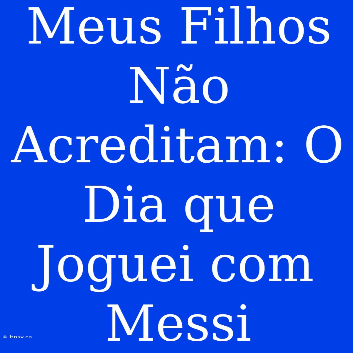 Meus Filhos Não Acreditam: O Dia Que Joguei Com Messi