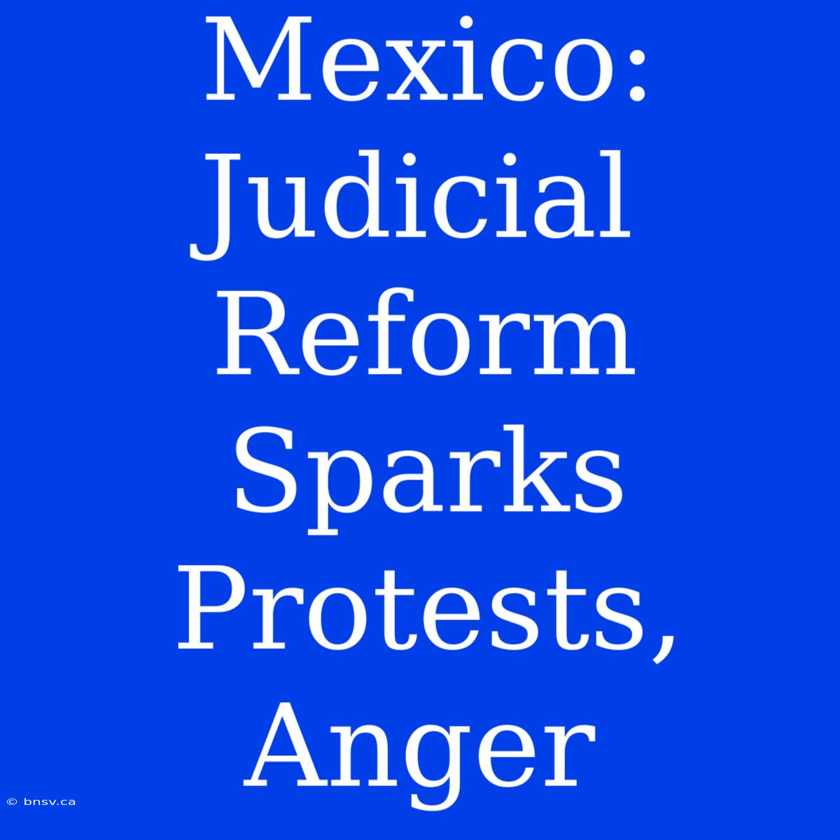 Mexico: Judicial Reform Sparks Protests, Anger