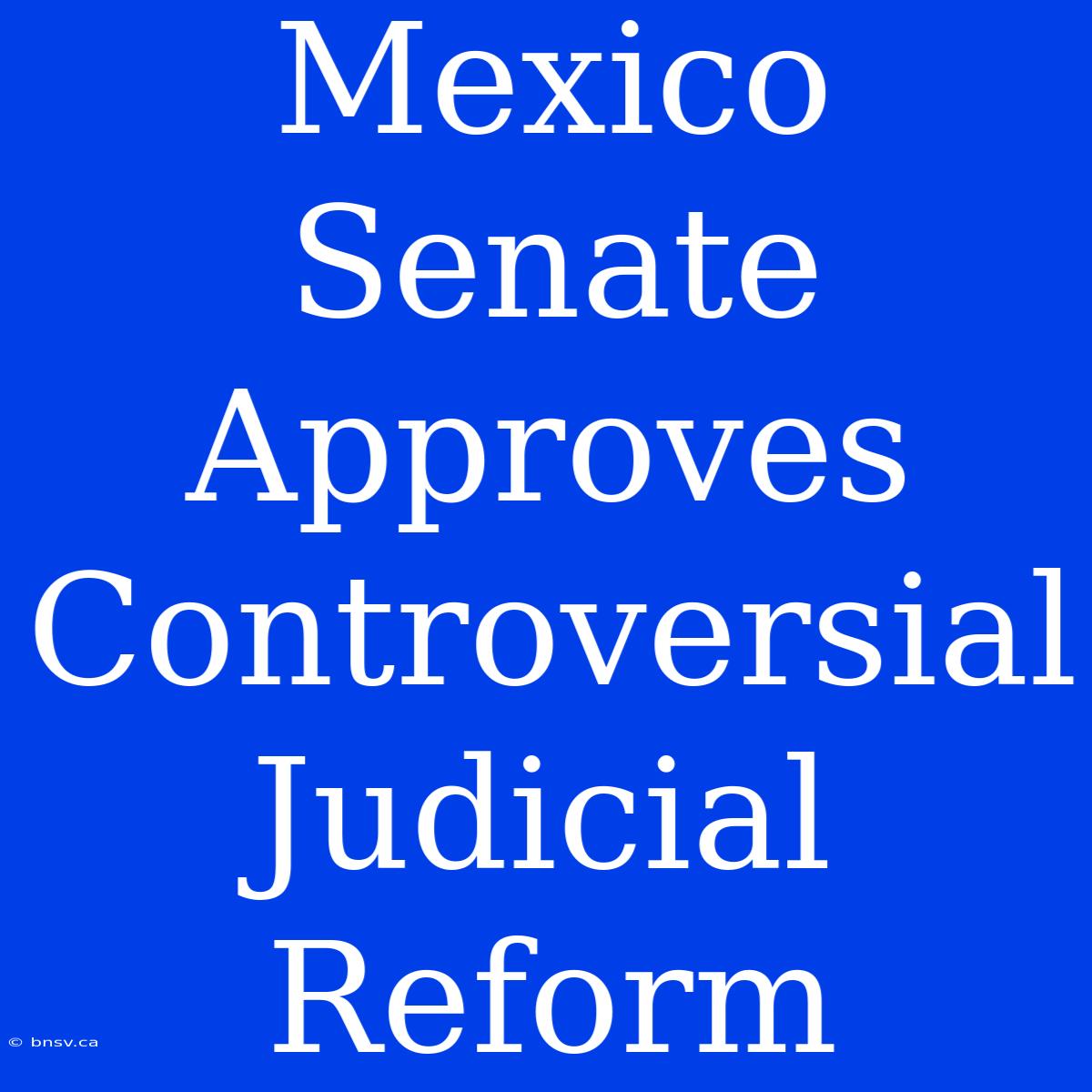 Mexico Senate Approves Controversial Judicial Reform