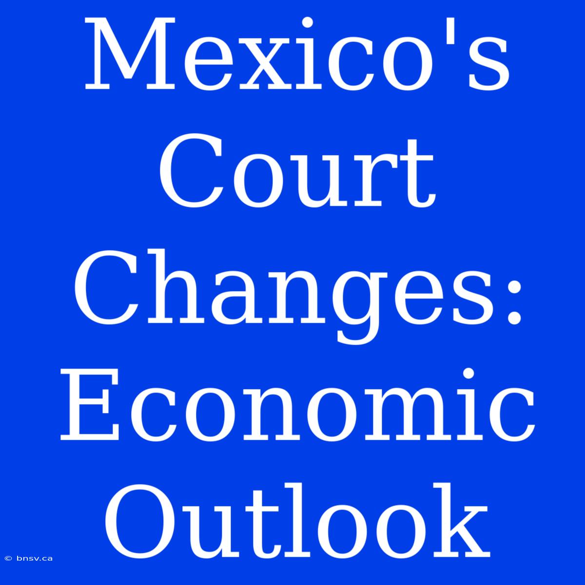 Mexico's Court Changes: Economic Outlook