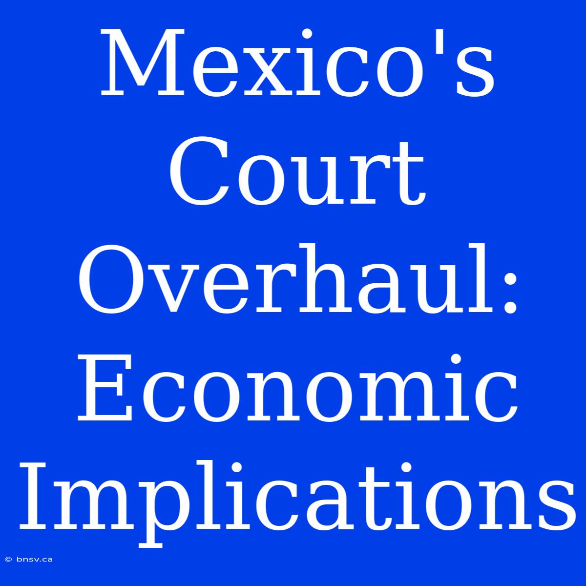 Mexico's Court Overhaul: Economic Implications