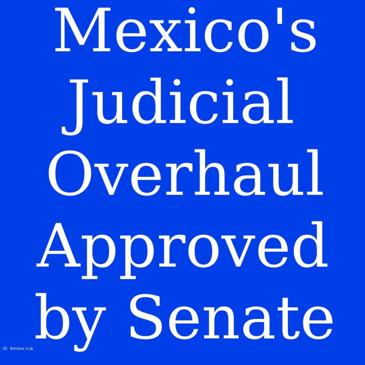 Mexico's Judicial Overhaul Approved By Senate